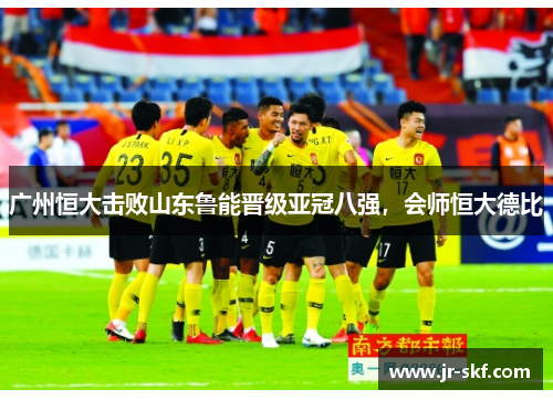 广州恒大击败山东鲁能晋级亚冠八强，会师恒大德比