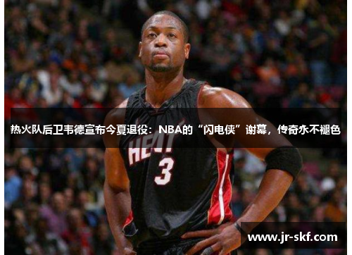 热火队后卫韦德宣布今夏退役：NBA的“闪电侠”谢幕，传奇永不褪色