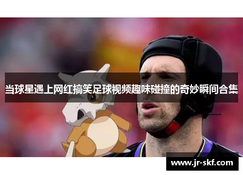 当球星遇上网红搞笑足球视频趣味碰撞的奇妙瞬间合集