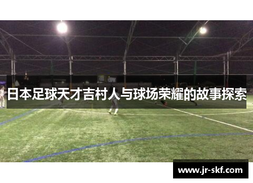 日本足球天才吉村人与球场荣耀的故事探索