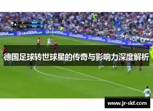 德国足球转世球星的传奇与影响力深度解析