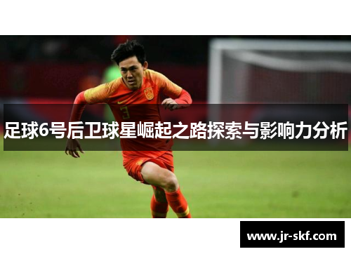 足球6号后卫球星崛起之路探索与影响力分析