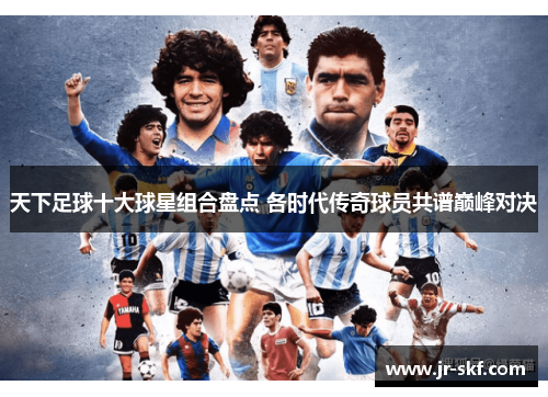 天下足球十大球星组合盘点 各时代传奇球员共谱巅峰对决