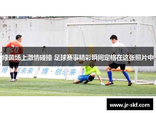 绿茵场上激情碰撞 足球赛事精彩瞬间定格在这张照片中