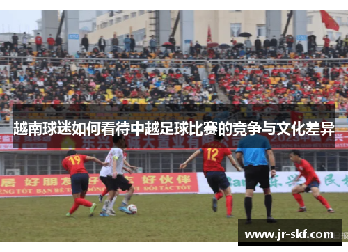 越南球迷如何看待中越足球比赛的竞争与文化差异