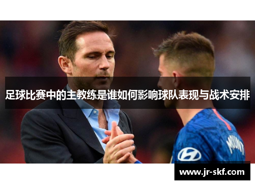 足球比赛中的主教练是谁如何影响球队表现与战术安排