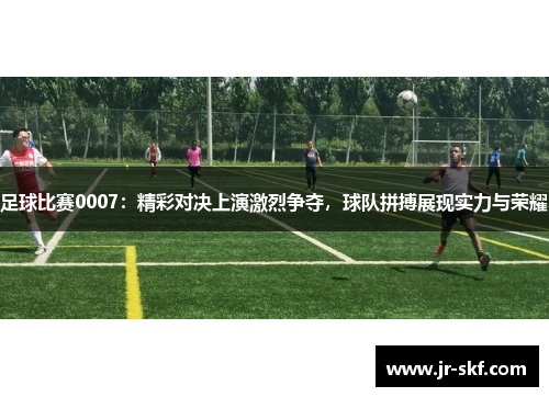 足球比赛0007：精彩对决上演激烈争夺，球队拼搏展现实力与荣耀