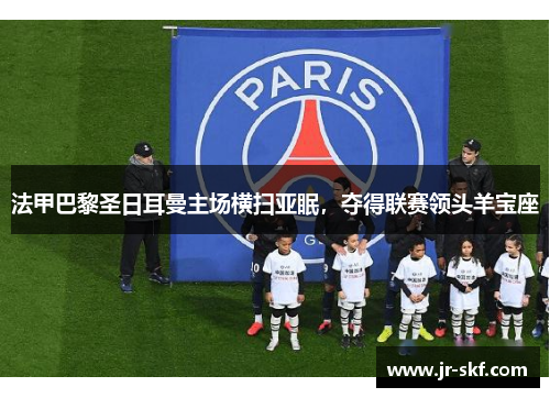 法甲巴黎圣日耳曼主场横扫亚眠，夺得联赛领头羊宝座